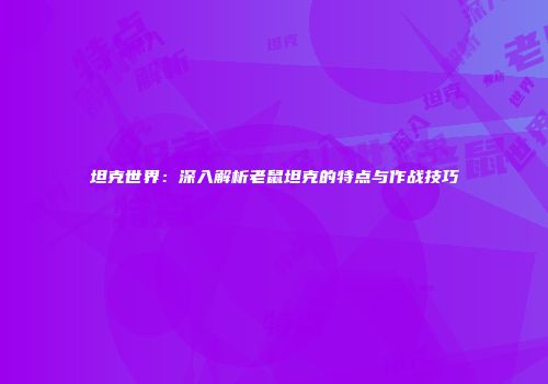 坦克世界：深入解析老鼠坦克的特点与作战技巧