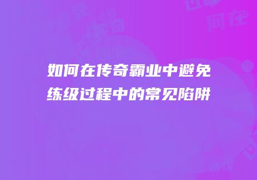 如何在传奇霸业中避免练级过程中的常见陷阱