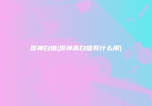 原神白值(原神高白值有什么用)