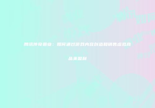 腾讯传奇霸业：如何通过游戏内容创造和销售虚拟商品来盈利