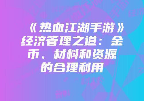 《热血江湖手游》经济管理之道:金币、材料和资源的合理利用