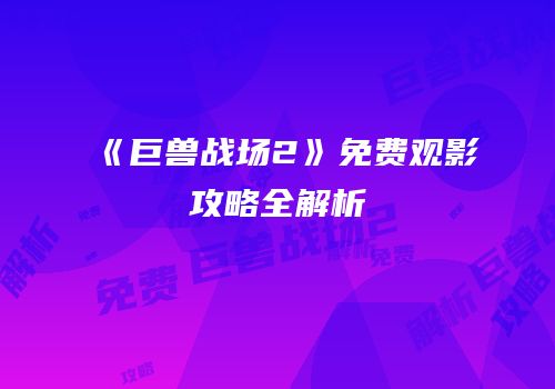 《巨兽战场2》免费观影攻略全解析