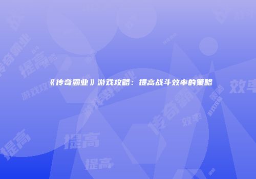 《传奇霸业》游戏攻略：提高战斗效率的策略
