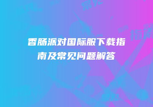 香肠派对国际服下载指南及常见问题解答