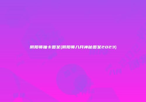 阴阳师抽卡图案(阴阳师八月神秘图案2023)