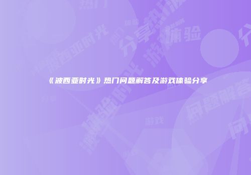 《波西亚时光》热门问题解答及游戏体验分享