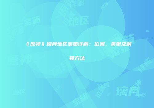 《原神》璃月地区宝箱详解：位置、类型及解锁方法
