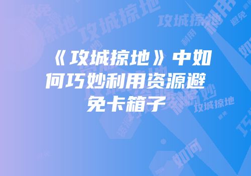 《攻城掠地》中如何巧妙利用资源避免卡箱子