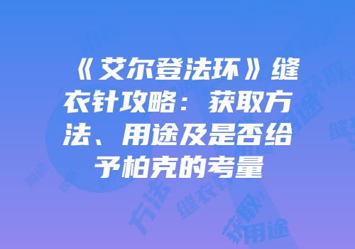 《艾尔登法环》缝衣针攻略：获取方法、用途及是否给予柏克的考量