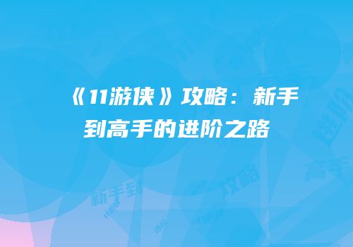 《11游侠》攻略：新手到高手的进阶之路
