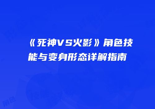 《死神VS火影》角色技能与变身形态详解指南