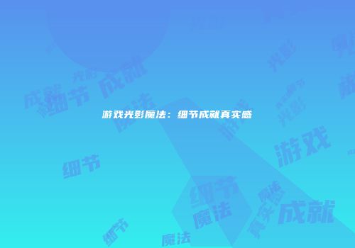 游戏光影魔法：细节成就真实感