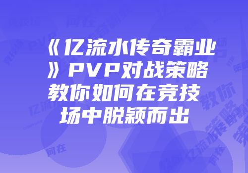 《亿流水传奇霸业》PVP对战策略教你如何在竞技场中脱颖而出