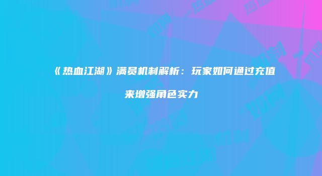 《热血江湖》满员机制解析：玩家如何通过充值来增强角色实力