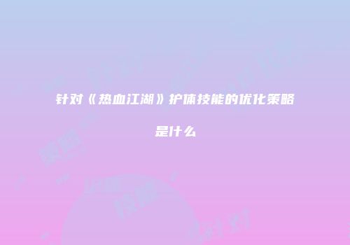 针对《热血江湖》护体技能的优化策略是什么