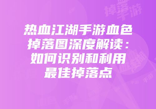 热血江湖手游血色掉落图深度解读：如何识别和利用最佳掉落点