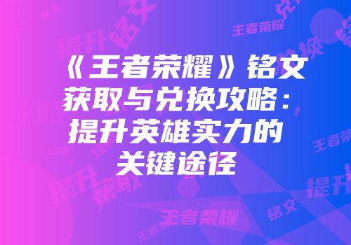 《王者荣耀》铭文获取与兑换攻略：提升英雄实力的关键途径