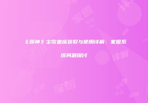 《原神》尘歌壶床获取与使用详解：家园系统问题探讨