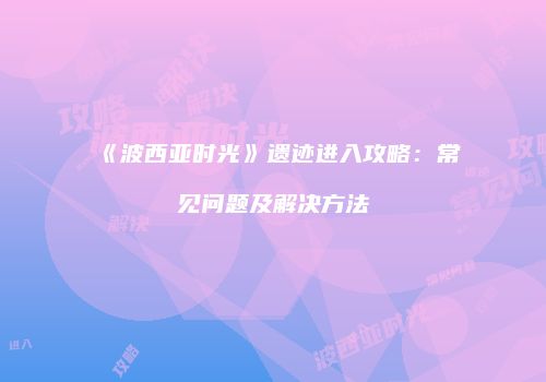 《波西亚时光》遗迹进入攻略：常见问题及解决方法