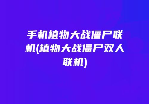 手机植物大战僵尸联机(植物大战僵尸双人联机)