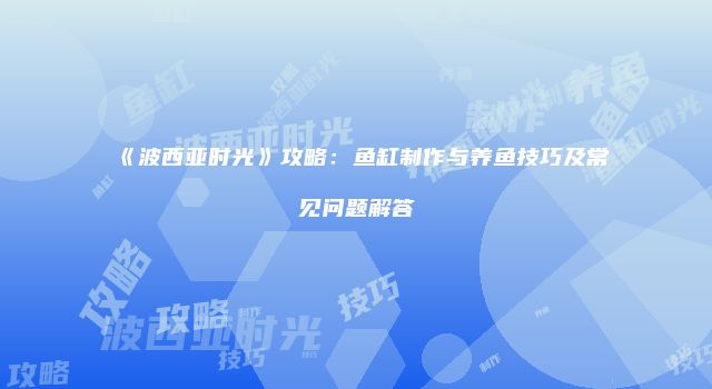 《波西亚时光》攻略：鱼缸制作与养鱼技巧及常见问题解答