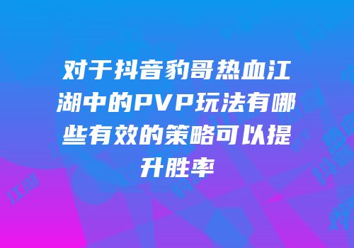 对于抖音豹哥热血江湖中的PVP玩法有哪些有效的策略可以提升胜率