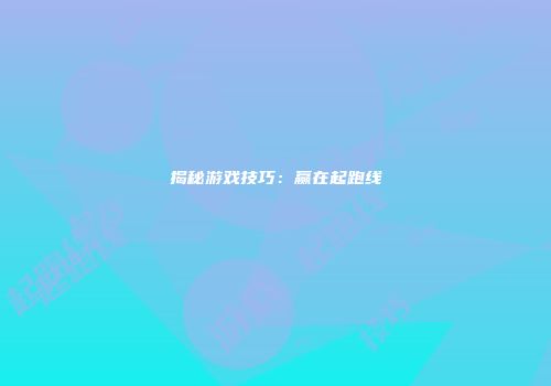 揭秘游戏技巧：赢在起跑线