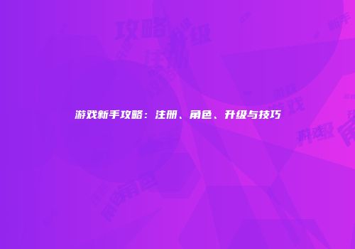 游戏新手攻略：注册、角色、升级与技巧