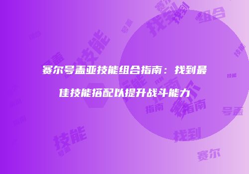 赛尔号盖亚技能组合指南：找到最佳技能搭配以提升战斗能力
