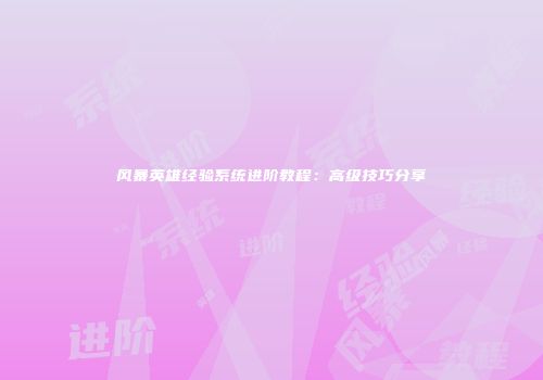 风暴英雄经验系统进阶教程：高级技巧分享