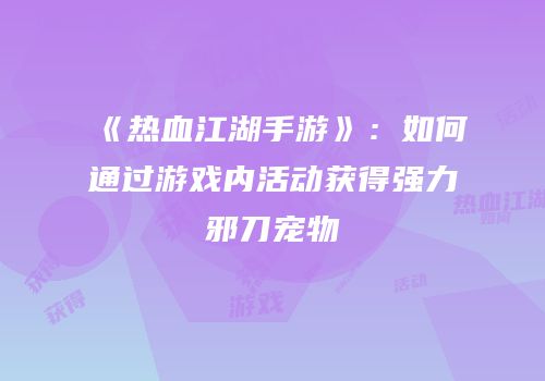 《热血江湖手游》：如何通过游戏内活动获得强力邪刀宠物