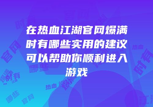 在热血江湖官网爆满时有哪些实用的建议可以帮助你顺利进入游戏