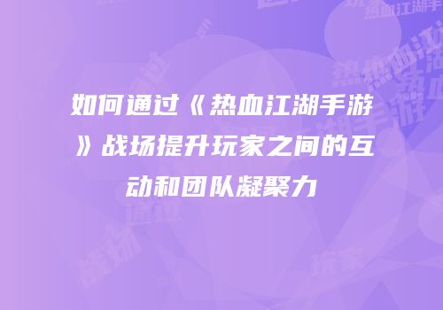 如何通过《热血江湖手游》战场提升玩家之间的互动和团队凝聚力