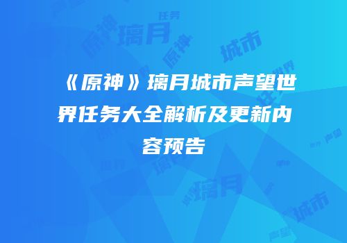 《原神》璃月城市声望世界任务大全解析及更新内容预告
