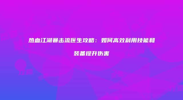 热血江湖暴击流医生攻略：如何高效利用技能和装备提升伤害