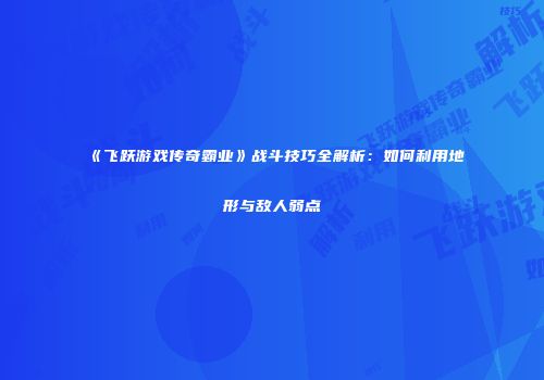 《飞跃游戏传奇霸业》战斗技巧全解析：如何利用地形与敌人弱点