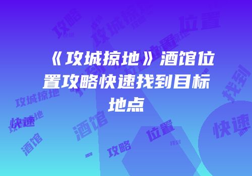 《攻城掠地》酒馆位置攻略快速找到目标地点