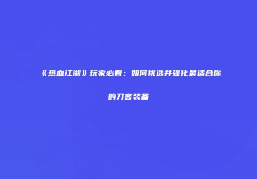《热血江湖》玩家必看：如何挑选并强化最适合你的刀客装备