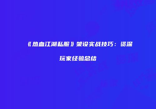 《热血江湖私服》架设实战技巧：资深玩家经验总结