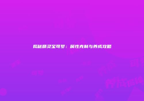 揭秘精灵宝可梦：属性克制与养成攻略