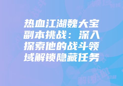 热血江湖魏大宝副本挑战：深入探索他的战斗领域解锁隐藏任务