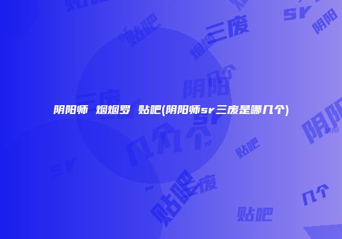 阴阳师 烟烟罗 贴吧(阴阳师sr三废是哪几个)