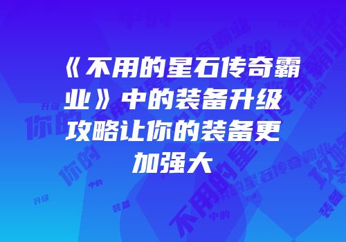 《不用的星石传奇霸业》中的装备升级攻略让你的装备更加强大