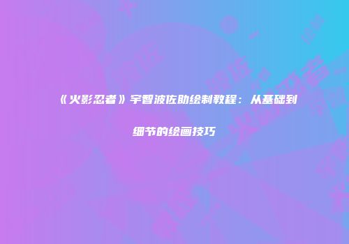 《火影忍者》宇智波佐助绘制教程：从基础到细节的绘画技巧