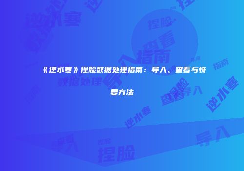 《逆水寒》捏脸数据处理指南：导入、查看与恢复方法