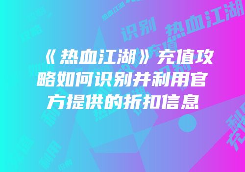 《热血江湖》充值攻略如何识别并利用官方提供的折扣信息