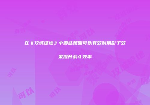 在《攻城掠地》中哪些策略可以有效利用影子效果提升战斗效率