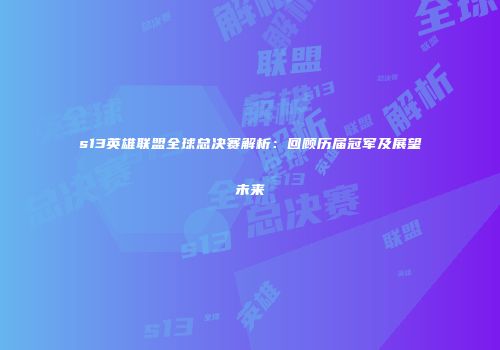 s13英雄联盟全球总决赛解析：回顾历届冠军及展望未来
