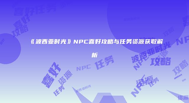 《波西亚时光》NPC喜好攻略与任务资源获取解析