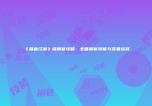 《热血江湖》级角色攻略：全面解析技能与装备选择